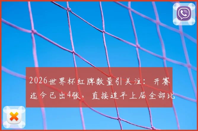 2026世界杯红牌数量引关注：开赛迄今已出4张，直接追平上届全部比赛，背后原因深度解析