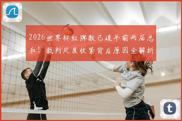 2026世界杯红牌数已追平前两届总和！裁判尺度收紧背后原因全解析