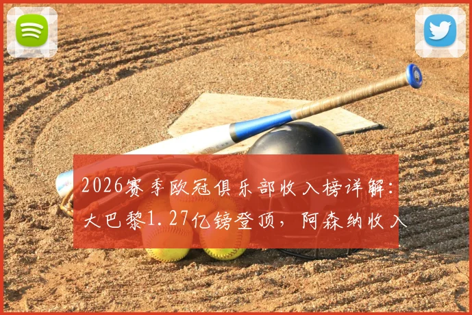 2026赛季欧冠俱乐部收入榜详解：大巴黎1.27亿镑登顶，阿森纳收入来源与排名分析，附完整奖金分配方案