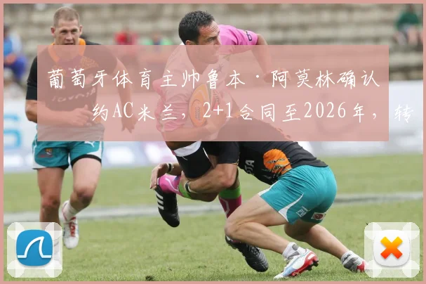 葡萄牙体育主帅鲁本·阿莫林确认签约AC米兰,2+1合同至2026年,转会最新动态解读