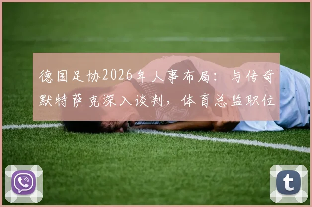 德国足协2026年人事布局:与传奇默特萨克深入谈判,体育总监职位成关键一步