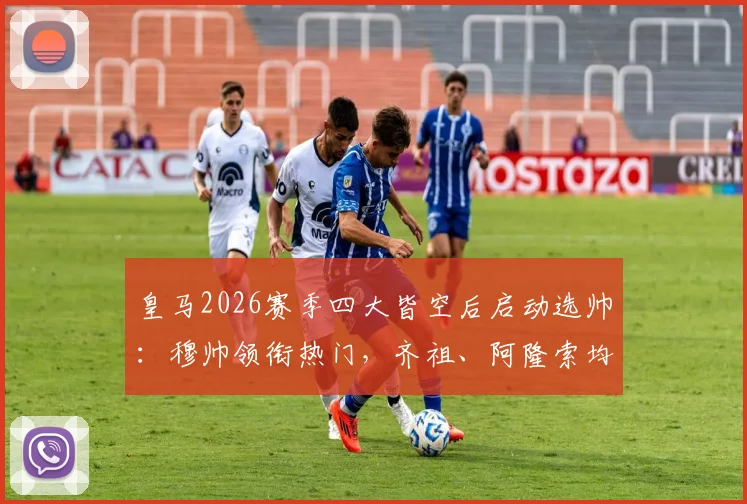 皇马2026赛季四大皆空后启动选帅：穆帅领衔热门，齐祖、阿隆索均在候选名单内，马卡报深度解读换帅标准与最新动态