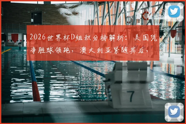 2026世界杯D组积分榜解析:美国凭净胜球领跑,澳大利亚紧随其后,中国队排名几何?