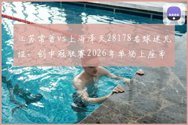江苏常晋vs上海泽天28178名球迷见证，创中冠联赛2026年单场上座率最高纪录