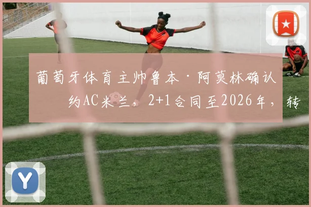 葡萄牙体育主帅鲁本·阿莫林确认签约AC米兰，2+1合同至2026年，转会最新动态解读