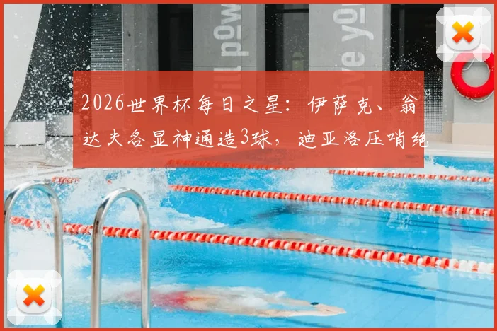 2026世界杯每日之星：伊萨克、翁达夫各显神通造3球，迪亚洛压哨绝杀引爆全场