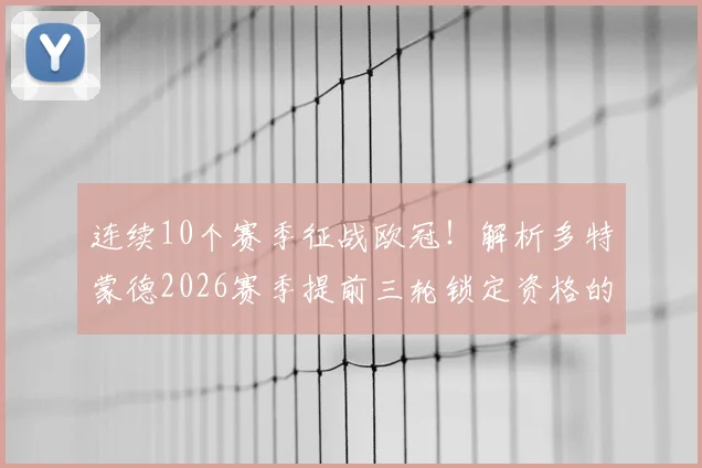 连续10个赛季征战欧冠！解析多特蒙德2026赛季提前三轮锁定资格的深层原因与未来挑战