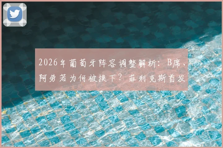 2026年葡萄牙阵容调整解析：B席、阿劳若为何被换下？菲利克斯首发能带来哪些战术变化？