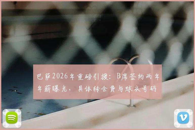 巴萨2026年重磅引援：B席签约两年年薪曝光，具体转会费与球衣号码引猜测