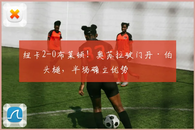 纽卡2-0布莱顿！奥苏拉破门丹·伯恩头槌，半场确立优势