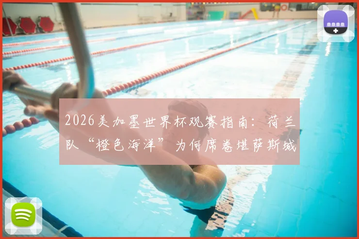 2026美加墨世界杯观赛指南:荷兰队“橙色海洋”为何席卷堪萨斯城?附球迷购票与出行实战攻略