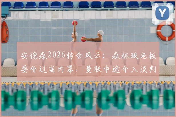 安德森2026转会风云：森林狼老板要价过高内幕，曼联中途介入谈判最新动态