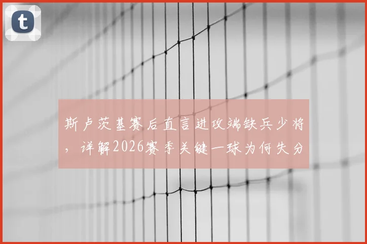 斯卢茨基赛后直言进攻端缺兵少将，详解2026赛季关键一球为何失分，球队现状深度分析