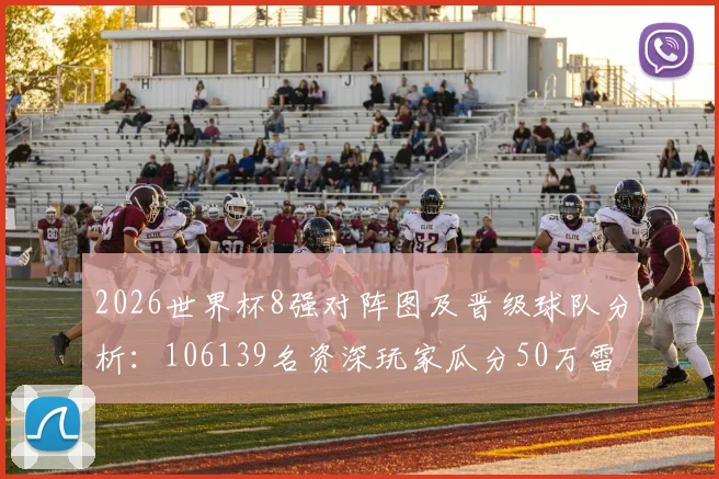 2026世界杯8强对阵图及晋级球队分析：106139名资深玩家瓜分50万雷速币活动详细参与指南