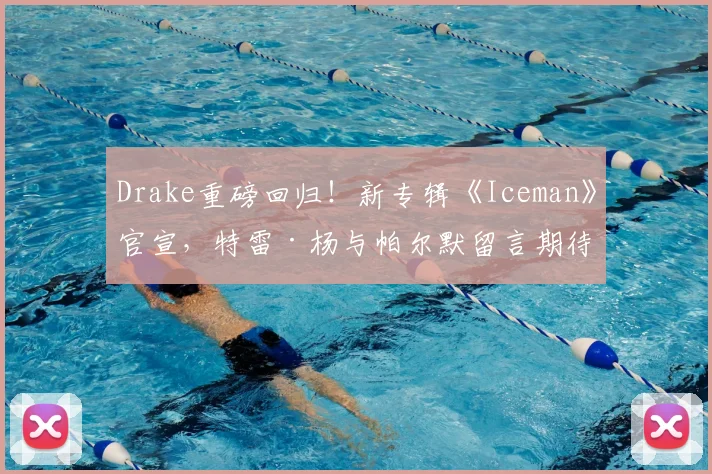 Drake重磅回归！新专辑《Iceman》官宣，特雷·杨与帕尔默留言期待