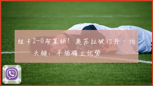 纽卡2-0布莱顿！奥苏拉破门丹·伯恩头槌，半场确立优势