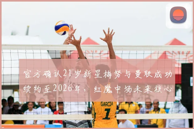 官方确认21岁新星梅努与曼联成功续约至2026年,红魔中场未来核心正式确立