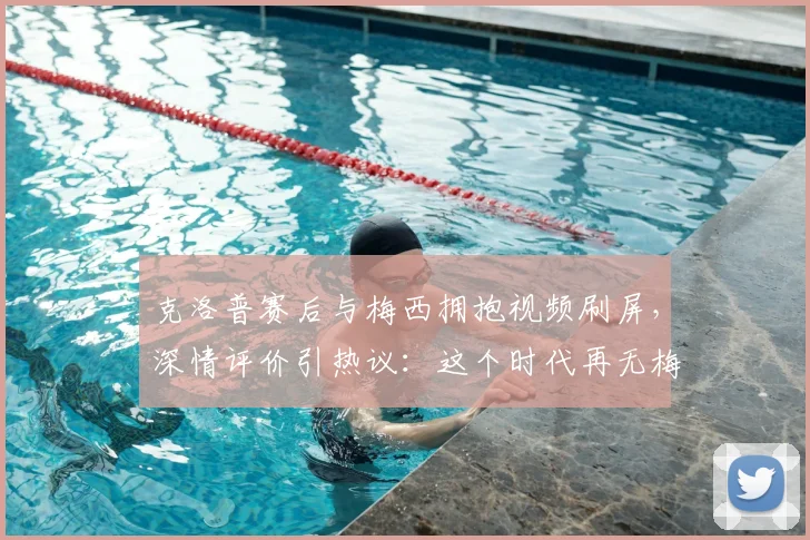 克洛普赛后与梅西拥抱视频刷屏，深情评价引热议：这个时代再无梅西般的球员了
