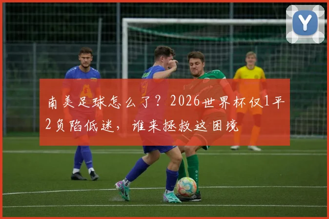 南美足球怎么了?2026世界杯仅1平2负陷低迷,谁来拯救这困境