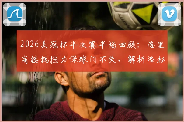 2026美冠杯半决赛半场回顾：洛里高接抵挡力保球门不失，解析洛杉矶FC与托卢卡0-0僵局关键
