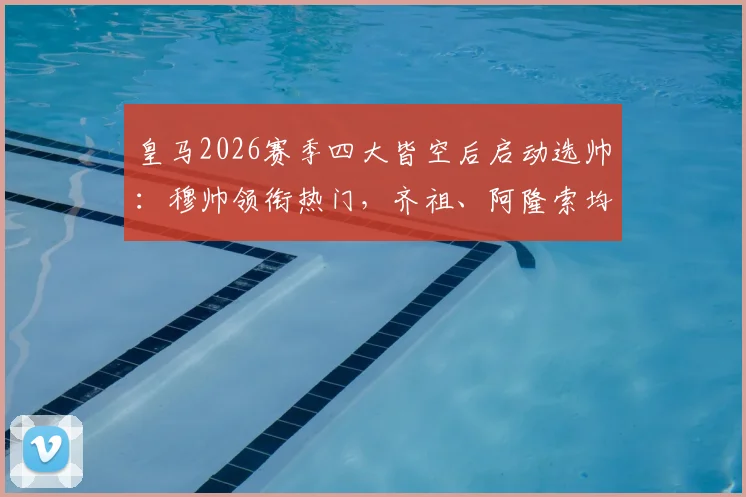 皇马2026赛季四大皆空后启动选帅：穆帅领衔热门，齐祖、阿隆索均在候选名单内，马卡报深度解读换帅标准与最新动态