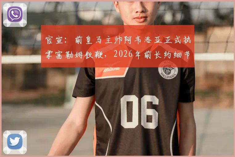 官宣：前皇马主帅阿韦洛亚正式执掌富勒姆教鞭，2026年前长约细节、年薪及执教前景全解析