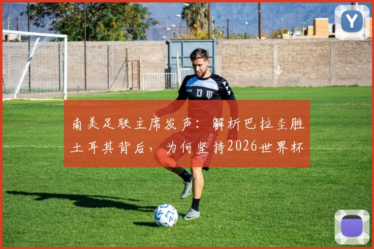 南美足联主席发声：解析巴拉圭胜土耳其背后，为何坚持2026世界杯冠军须由南美球队夺取