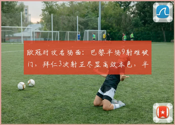 欧冠对攻名场面:巴黎半场9射难破门,拜仁3次射正尽显高效本色,半场数据深度对比